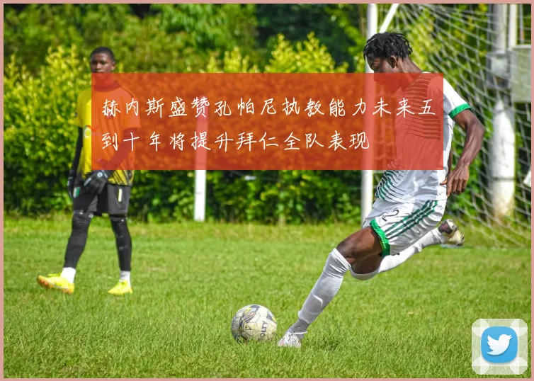 赫内斯盛赞孔帕尼执教能力未来五到十年将提升拜仁全队表现
