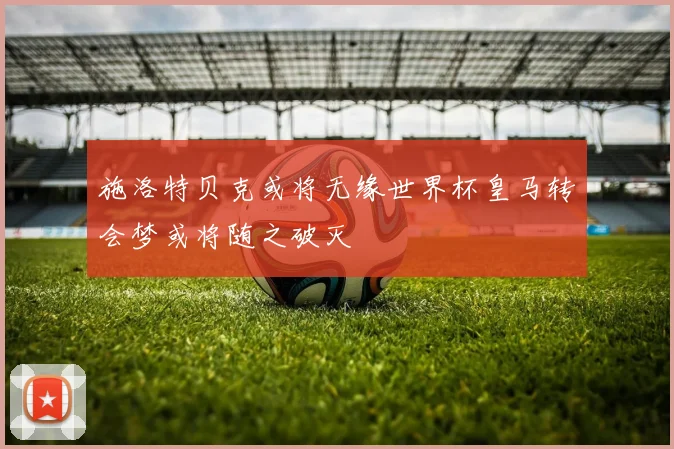 施洛特贝克或将无缘世界杯皇马转会梦或将随之破灭