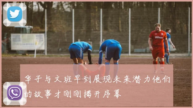华子与文班早到展现未来潜力他们的故事才刚刚揭开序幕