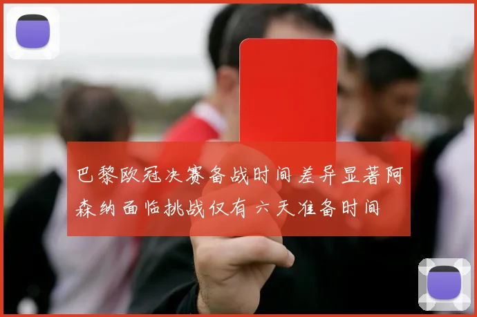 巴黎欧冠决赛备战时间差异显著阿森纳面临挑战仅有六天准备时间