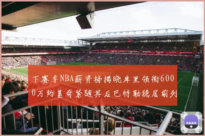 下赛季NBA薪资榜揭晓库里领衔6000万约基奇紧随其后巴特勒稳居前列