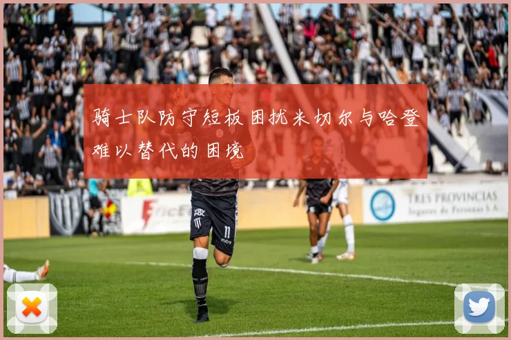 骑士队防守短板困扰米切尔与哈登难以替代的困境