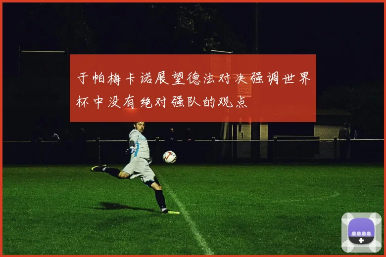于帕梅卡诺展望德法对决强调世界杯中没有绝对强队的观点