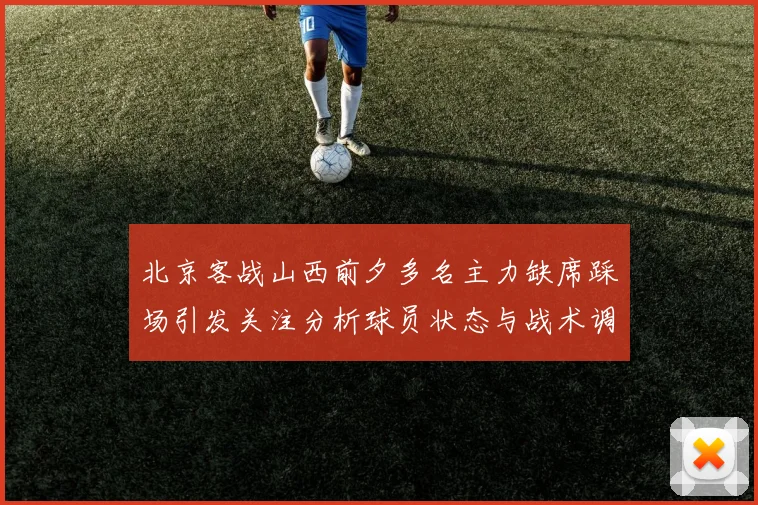 北京客战山西前夕多名主力缺席踩场引发关注分析球员状态与战术调整