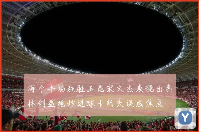 海牛半场狂胜玉昆宋文杰表现出色林创益绝妙进球卡约失误成焦点