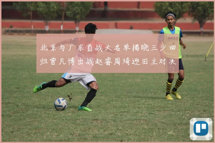 北京与广东首战大名单揭晓三少回归曾凡博出战赵睿周琦迎旧主对决