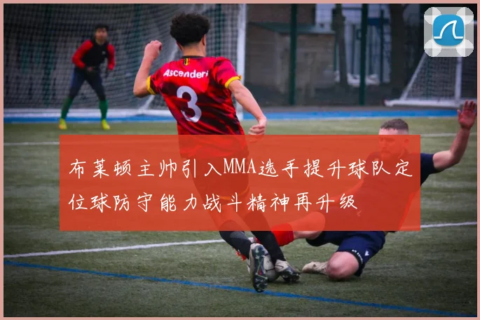 布莱顿主帅引入MMA选手提升球队定位球防守能力战斗精神再升级