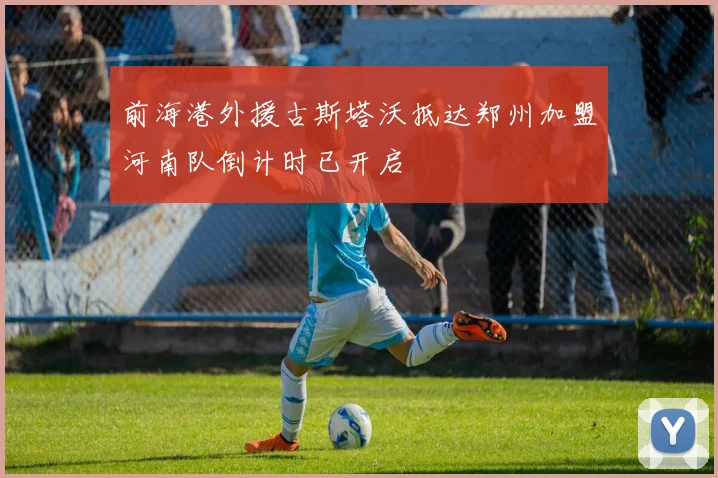 前海港外援古斯塔沃抵达郑州加盟河南队倒计时已开启