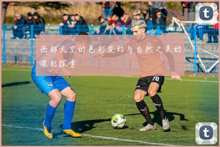 西部天空的色彩变幻与自然之美的深刻探索