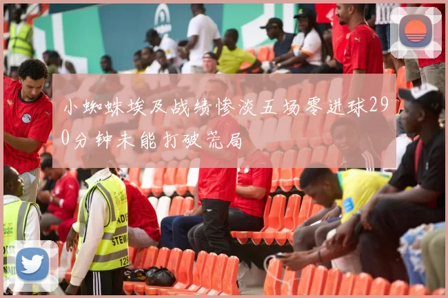小蜘蛛埃及战绩惨淡五场零进球290分钟未能打破荒局