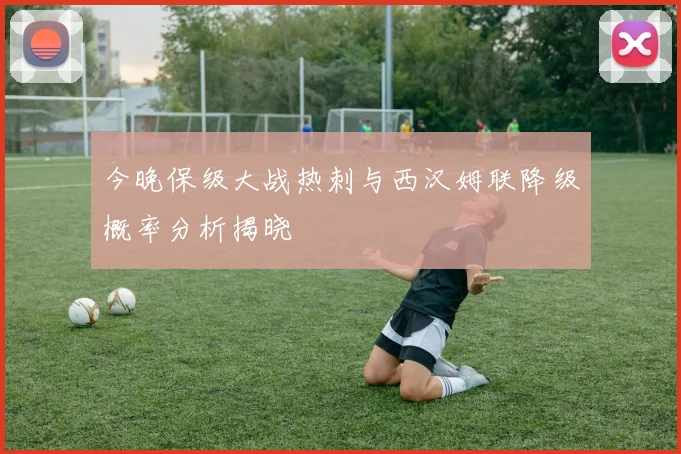 今晚保级大战热刺与西汉姆联降级概率分析揭晓