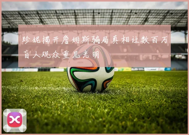 珍妮揭开詹姆斯骗局真相让数百万盲人观众重见光明