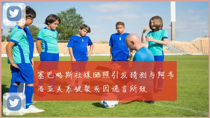 塞巴略斯社媒晒照引发猜测与阿韦洛亚关系破裂或因谎言所致