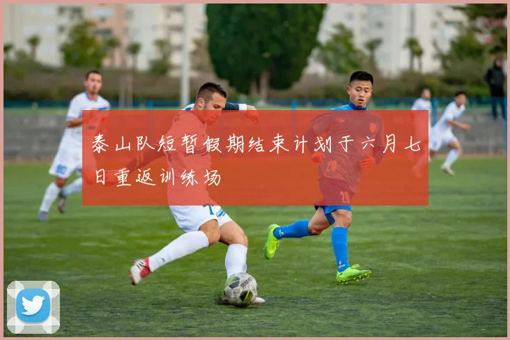 泰山队短暂假期结束计划于六月七日重返训练场
