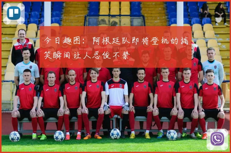 今日趣图：阿根廷队即将登机的搞笑瞬间让人忍俊不禁