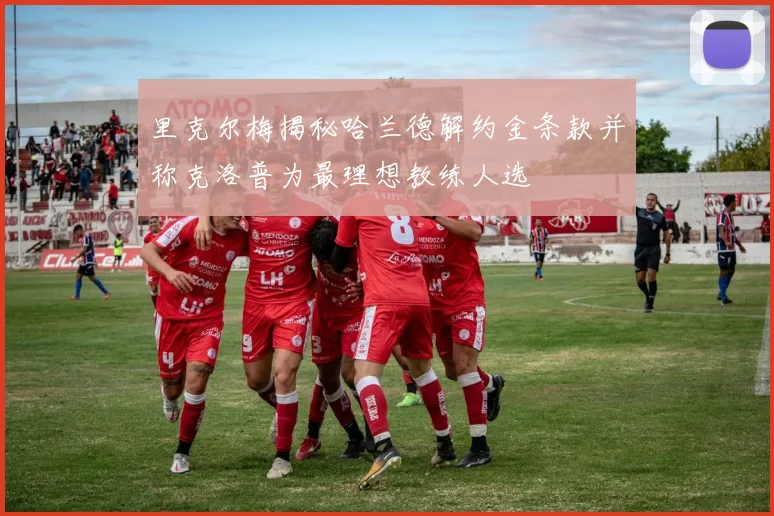 里克尔梅揭秘哈兰德解约金条款并称克洛普为最理想教练人选