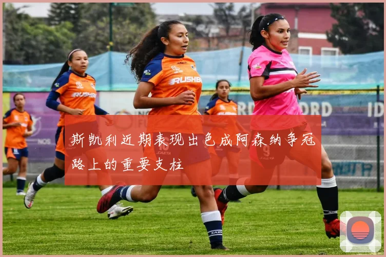 斯凯利近期表现出色成阿森纳争冠路上的重要支柱