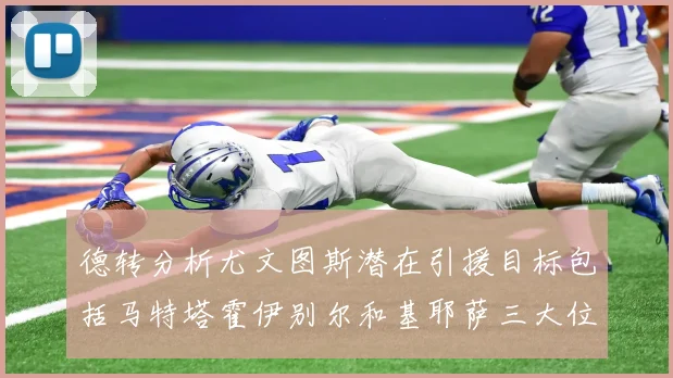 德转分析尤文图斯潜在引援目标包括马特塔霍伊别尔和基耶萨三大位置补强方案