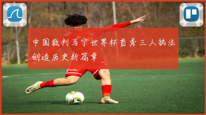 中国裁判马宁世界杯首秀三人执法创造历史新篇章