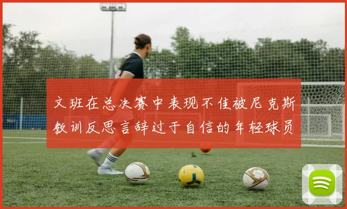 文班在总决赛中表现不佳被尼克斯教训反思言辞过于自信的年轻球员成长之路