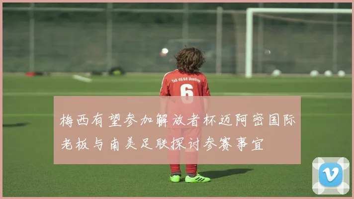 梅西有望参加解放者杯迈阿密国际老板与南美足联探讨参赛事宜