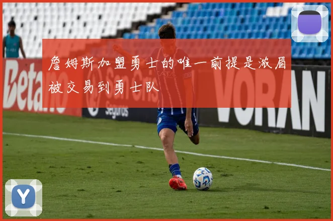 詹姆斯加盟勇士的唯一前提是浓眉被交易到勇士队